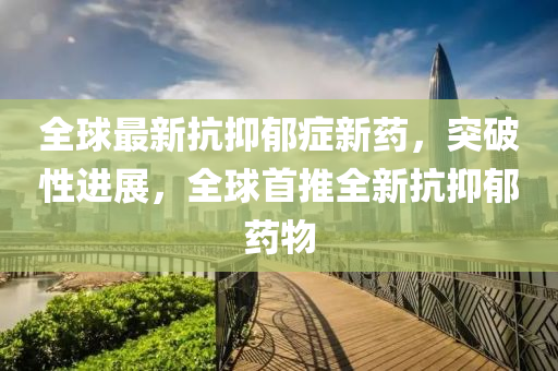 全球最新抗抑郁症新药，突破性进展，全球首推全新抗抑郁药物