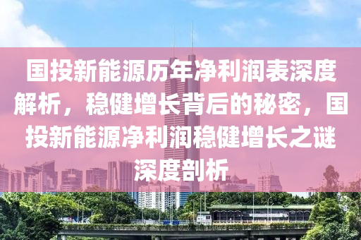 国投新能源历年净利润表深度解析，稳健增长背后的秘密，国投新能源净利润稳健增长之谜深度剖析