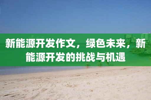 新能源开发作文，绿色未来，新能源开发的挑战与机遇