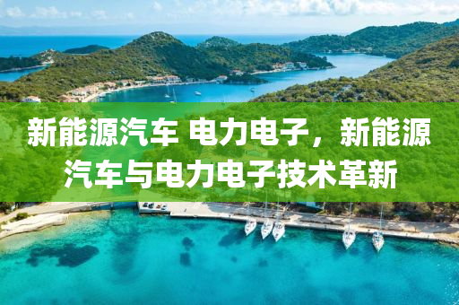 新能源汽车 电力电子，新能源汽车与电力电子技术革新