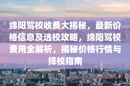 绵阳驾校收费大揭秘，最新价格信息及选校攻略，绵阳驾校费用全解析，揭秘价格行情与择校指南
