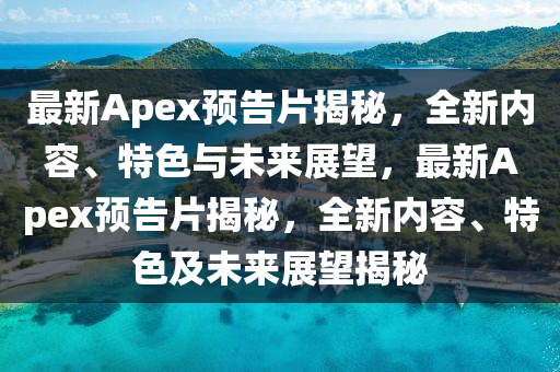 最新Apex预告片揭秘，全新内容、特色与未来展望，最新Apex预告片揭秘，全新内容、特色及未来展望揭秘