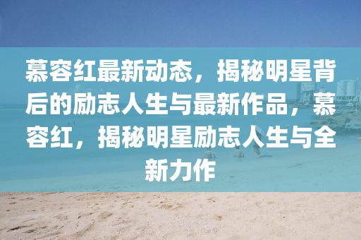 慕容红最新动态，揭秘明星背后的励志人生与最新作品，慕容红，揭秘明星励志人生与全新力作