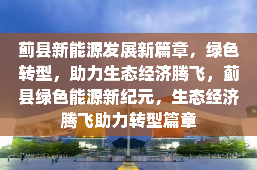 蓟县新能源发展新篇章，绿色转型，助力生态经济腾飞，蓟县绿色能源新纪元，生态经济腾飞助力转型篇章