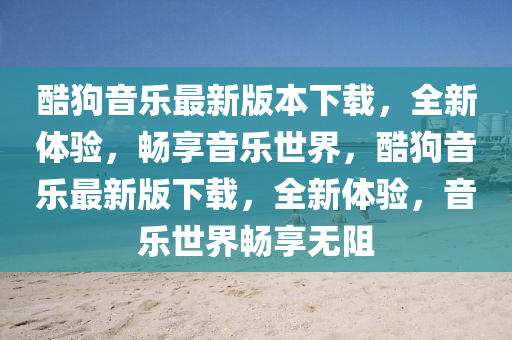 酷狗音乐最新版本下载，全新体验，畅享音乐世界，酷狗音乐最新版下载，全新体验，音乐世界畅享无阻