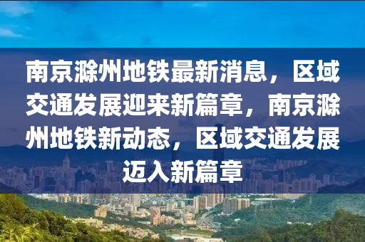 南京滁州地铁最新消息，区域交通发展迎来新篇章，南京滁州地铁新动态，区域交通发展迈入新篇章