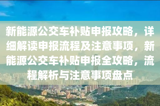 新能源公交车补贴申报攻略，详细解读申报流程及注意事项，新能源公交车补贴申报全攻略，流程解析与注意事项盘点