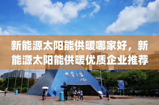 新能源太阳能供暖哪家好，新能源太阳能供暖优质企业推荐