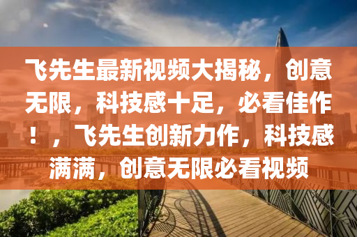 飞先生最新视频大揭秘，创意无限，科技感十足，必看佳作！，飞先生创新力作，科技感满满，创意无限必看视频