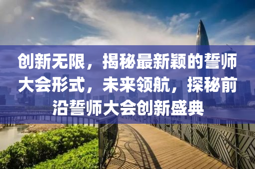创新无限，揭秘最新颖的誓师大会形式，未来领航，探秘前沿誓师大会创新盛典
