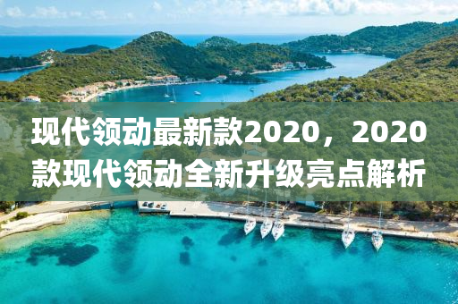 现代领动最新款2020，2020款现代领动全新升级亮点解析