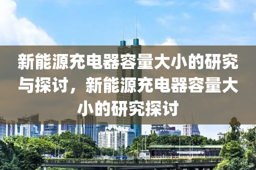 新能源充电器容量大小的研究与探讨，新能源充电器容量大小的研究探讨