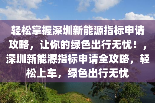 轻松掌握深圳新能源指标申请攻略，让你的绿色出行无忧！，深圳新能源指标申请全攻略，轻松上车，绿色出行无忧