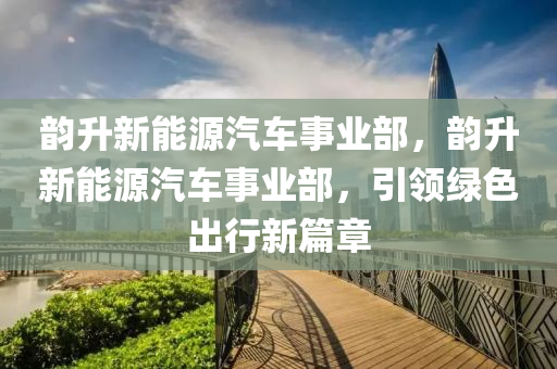 韵升新能源汽车事业部，韵升新能源汽车事业部，引领绿色出行新篇章
