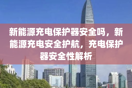 新能源充电保护器安全吗，新能源充电安全护航，充电保护器安全性解析