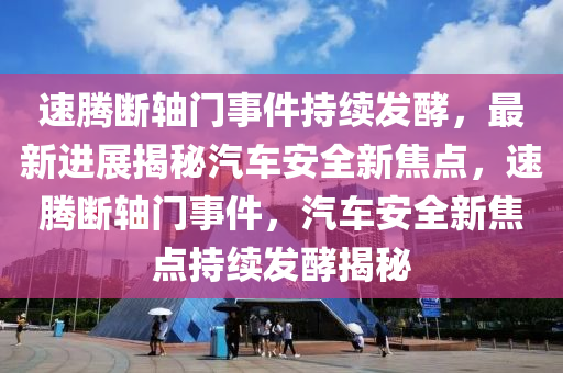 速腾断轴门事件持续发酵，最新进展揭秘汽车安全新焦点，速腾断轴门事件，汽车安全新焦点持续发酵揭秘