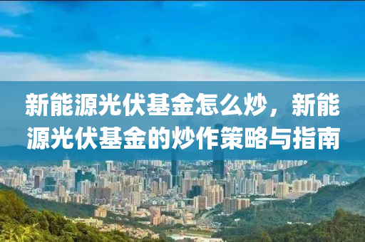 新能源光伏基金怎么炒，新能源光伏基金的炒作策略与指南