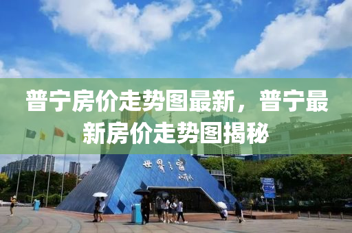 普宁房价走势图最新，普宁最新房价走势图揭秘