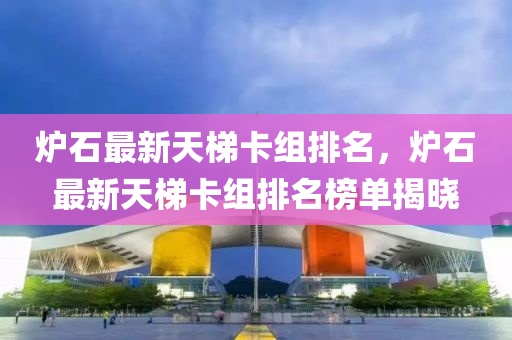炉石最新天梯卡组排名，炉石最新天梯卡组排名榜单揭晓