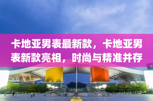 卡地亚男表最新款，卡地亚男表新款亮相，时尚与精准并存