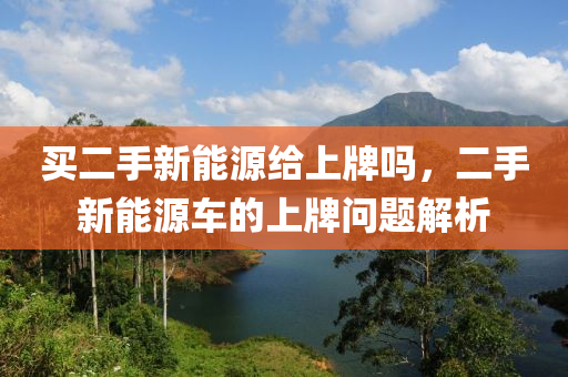 买二手新能源给上牌吗，二手新能源车的上牌问题解析