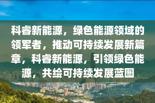 科睿新能源，绿色能源领域的领军者，推动可持续发展新篇章，科睿新能源，引领绿色能源，共绘可持续发展蓝图