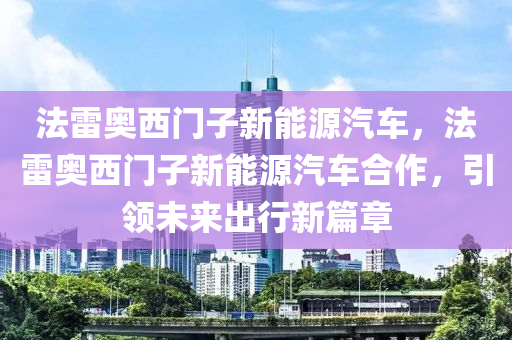 法雷奥西门子新能源汽车，法雷奥西门子新能源汽车合作，引领未来出行新篇章