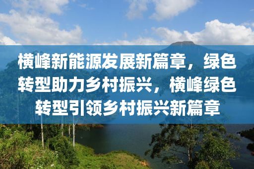 横峰新能源发展新篇章，绿色转型助力乡村振兴，横峰绿色转型引领乡村振兴新篇章