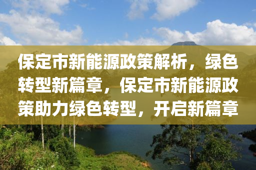 保定市新能源政策解析，绿色转型新篇章，保定市新能源政策助力绿色转型，开启新篇章