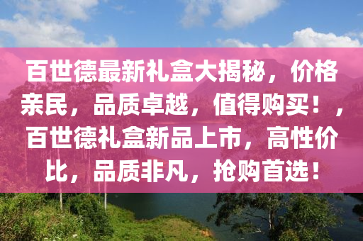 百世德最新礼盒大揭秘，价格亲民，品质卓越，值得购买！，百世德礼盒新品上市，高性价比，品质非凡，抢购首选！