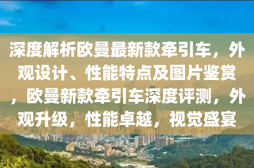 深度解析欧曼最新款牵引车，外观设计、性能特点及图片鉴赏，欧曼新款牵引车深度评测，外观升级，性能卓越，视觉盛宴