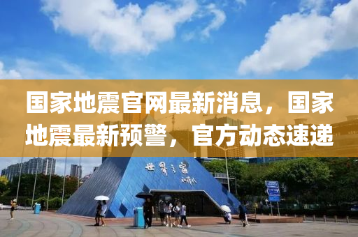 国家地震官网最新消息，国家地震最新预警，官方动态速递