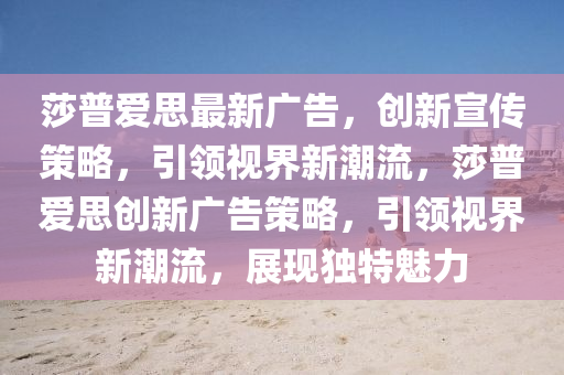 莎普爱思最新广告，创新宣传策略，引领视界新潮流，莎普爱思创新广告策略，引领视界新潮流，展现独特魅力