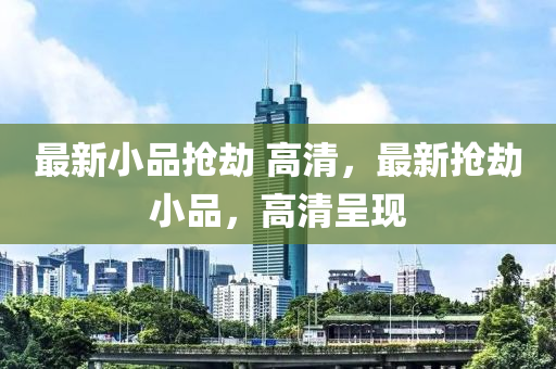 最新小品抢劫 高清，最新抢劫小品，高清呈现