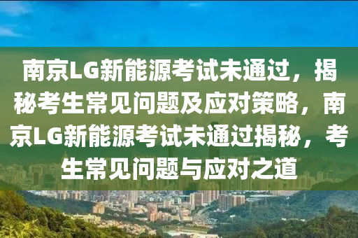 南京LG新能源考试未通过，揭秘考生常见问题及应对策略，南京LG新能源考试未通过揭秘，考生常见问题与应对之道
