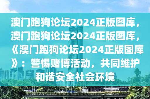 澳门跑狗论坛2024正版图库，澳门跑狗论坛2024正版图库，《澳门跑狗论坛2024正版图库》：警惕赌博活动，共同维护和谐安全社会环境