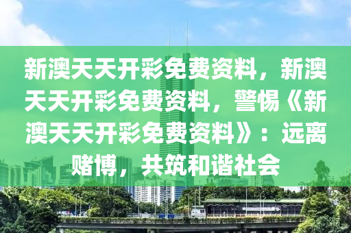 新澳天天开彩免费资料，新澳天天开彩免费资料，警惕《新澳天天开彩免费资料》：远离赌博，共筑和谐社会