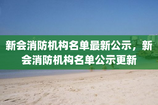 新会消防机构名单最新公示，新会消防机构名单公示更新
