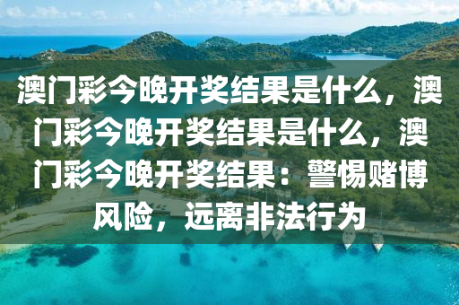 澳门彩今晚开奖结果是什么，澳门彩今晚开奖结果是什么，澳门彩今晚开奖结果：警惕赌博风险，远离非法行为