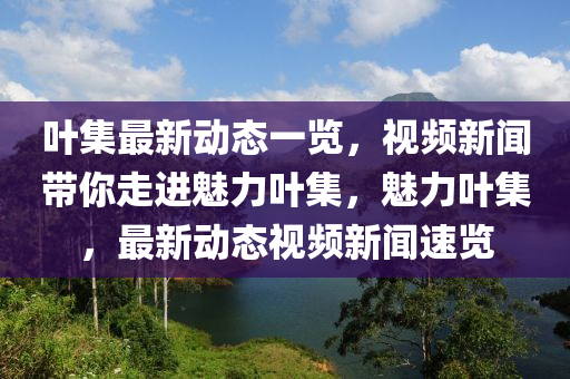 叶集最新动态一览，视频新闻带你走进魅力叶集，魅力叶集，最新动态视频新闻速览