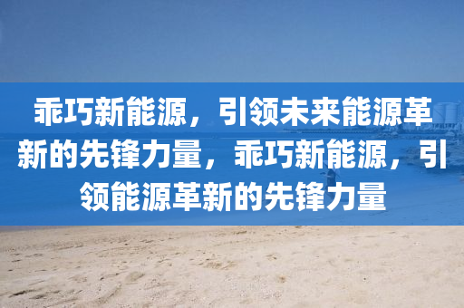 乖巧新能源，引领未来能源革新的先锋力量，乖巧新能源，引领能源革新的先锋力量