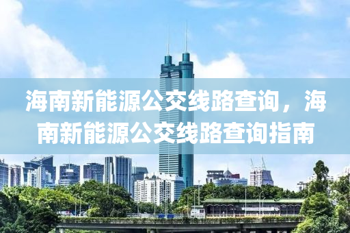 海南新能源公交线路查询，海南新能源公交线路查询指南