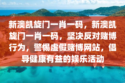 新澳凯旋门一肖一码，新澳凯旋门一肖一码，坚决反对赌博行为，警惕虚假赌博网站，倡导健康有益的娱乐活动