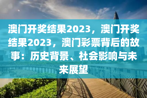 澳门开奖结果2023，澳门开奖结果2023，澳门彩票背后的故事：历史背景、社会影响与未来展望