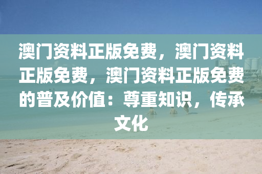 澳门资料正版免费，澳门资料正版免费，澳门资料正版免费的普及价值：尊重知识，传承文化