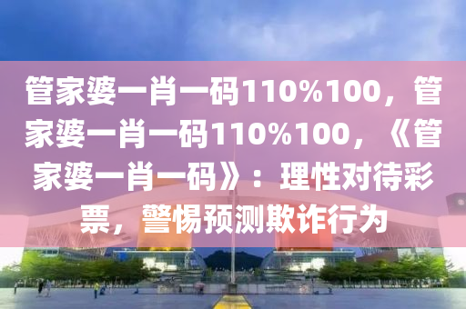 管家婆一肖一码110%100，管家婆一肖一码110%100，《管家婆一肖一码》：理性对待彩票，警惕预测欺诈行为