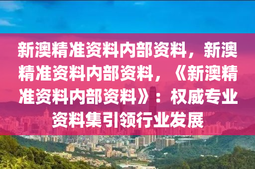 新澳精准资料内部资料，新澳精准资料内部资料，《新澳精准资料内部资料》：权威专业资料集引领行业发展