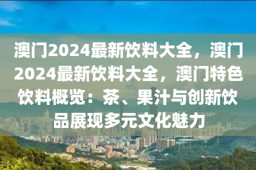 澳门2024最新饮料大全，澳门2024最新饮料大全，澳门特色饮料概览：茶、果汁与创新饮品展现多元文化魅力