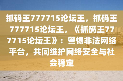 抓码王777715论坛王，抓码王777715论坛王，《抓码王777715论坛王》：警惕非法网络平台，共同维护网络安全与社会稳定