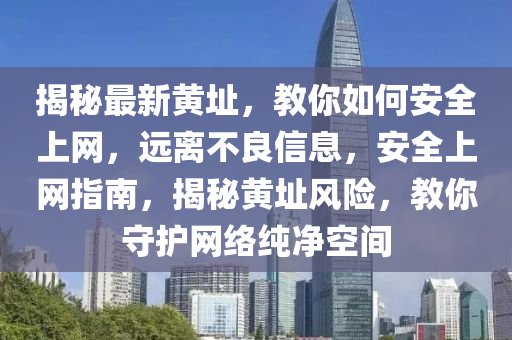 揭秘最新黄址，教你如何安全上网，远离不良信息，安全上网指南，揭秘黄址风险，教你守护网络纯净空间